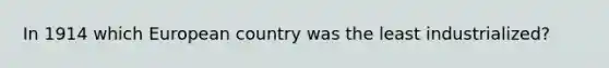 In 1914 which European country was the least industrialized?