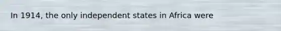 In 1914, the only independent states in Africa were