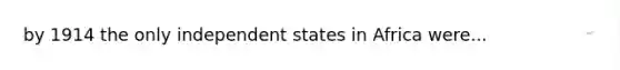 by 1914 the only independent states in Africa were...