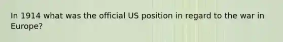 In 1914 what was the official US position in regard to the war in Europe?