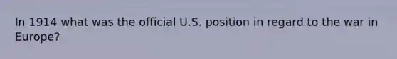 In 1914 what was the official U.S. position in regard to the war in Europe?