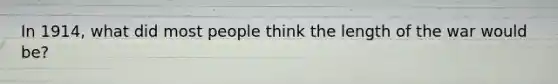 In 1914, what did most people think the length of the war would be?