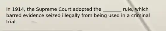 In 1914, the Supreme Court adopted the ________ rule, which barred evidence seized illegally from being used in a criminal trial.