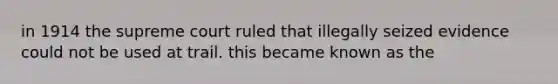 in 1914 the supreme court ruled that illegally seized evidence could not be used at trail. this became known as the