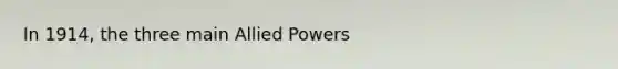 In 1914, the three main Allied Powers