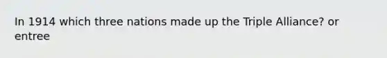 In 1914 which three nations made up the Triple Alliance? or entree