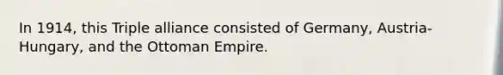 In 1914, this Triple alliance consisted of Germany, Austria-Hungary, and the Ottoman Empire.