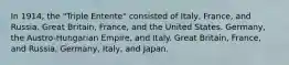 In 1914, the "Triple Entente" consisted of Italy, France, and Russia. Great Britain, France, and the United States. Germany, the Austro-Hungarian Empire, and Italy. Great Britain, France, and Russia. Germany, Italy, and Japan.