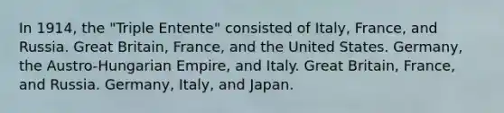 In 1914, the "Triple Entente" consisted of Italy, France, and Russia. Great Britain, France, and the United States. Germany, the Austro-Hungarian Empire, and Italy. Great Britain, France, and Russia. Germany, Italy, and Japan.