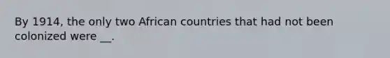 By 1914, the only two African countries that had not been colonized were __.