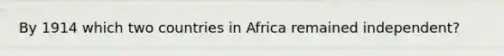 By 1914 which two countries in Africa remained independent?