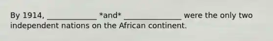 By 1914, _____________ *and* _______________ were the only two independent nations on the African continent.