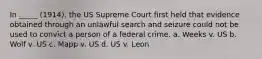 In _____ (1914), the US Supreme Court first held that evidence obtained through an unlawful search and seizure could not be used to convict a person of a federal crime. a. Weeks v. US b. Wolf v. US c. Mapp v. US d. US v. Leon