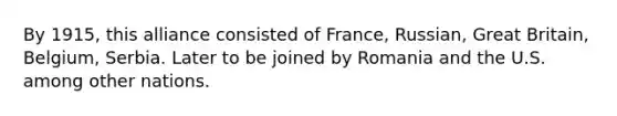 By 1915, this alliance consisted of France, Russian, Great Britain, Belgium, Serbia. Later to be joined by Romania and the U.S. among other nations.