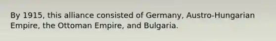 By 1915, this alliance consisted of Germany, Austro-Hungarian Empire, the Ottoman Empire, and Bulgaria.