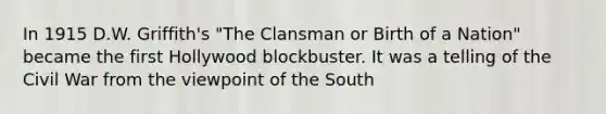 In 1915 D.W. Griffith's "The Clansman or Birth of a Nation" became the first Hollywood blockbuster. It was a telling of the Civil War from the viewpoint of the South