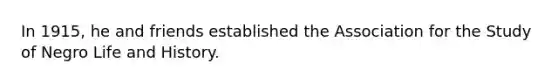 In 1915, he and friends established the Association for the Study of Negro Life and History.