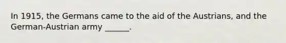 In 1915, the Germans came to the aid of the Austrians, and the German-Austrian army ______.