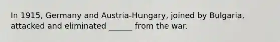 In 1915, Germany and Austria-Hungary, joined by Bulgaria, attacked and eliminated ______ from the war.