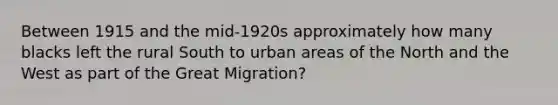 Between 1915 and the mid-1920s approximately how many blacks left the rural South to urban areas of the North and the West as part of the Great Migration?