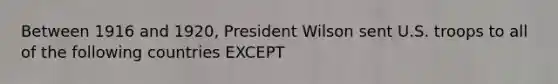 Between 1916 and 1920, President Wilson sent U.S. troops to all of the following countries EXCEPT