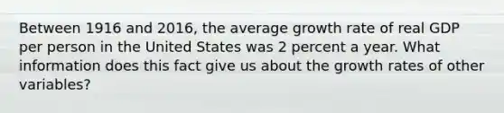 Between 1916 and​ 2016, the average growth rate of real GDP per person in the United States was 2 percent a year. What information does this fact give us about the growth rates of other​ variables?