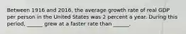 Between 1916 and​ 2016, the average growth rate of real GDP per person in the United States was 2 percent a year. During this​ period, ______ grew at a faster rate than​ ______.