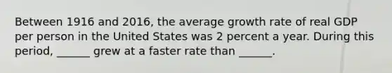 Between 1916 and​ 2016, the average growth rate of real GDP per person in the United States was 2 percent a year. During this​ period, ______ grew at a faster rate than​ ______.