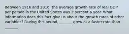 Between 1916 and​ 2016, the average growth rate of real GDP per person in the United States was 2 percent a year. What information does this fact give us about the growth rates of other​ variables? During this​ period, _______ grew at a faster rate than​ _______.