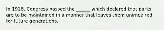 In 1916, Congress passed the ______ which declared that parks are to be maintained in a manner that leaves them unimpaired for future generations.
