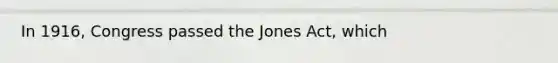 In 1916, Congress passed the Jones Act, which