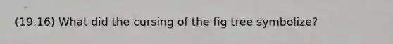 (19.16) What did the cursing of the fig tree symbolize?