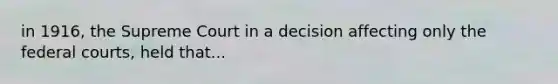 in 1916, the Supreme Court in a decision affecting only the federal courts, held that...
