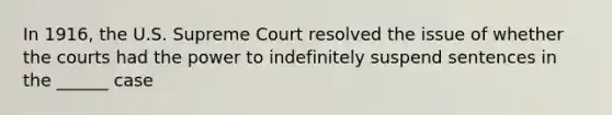 In 1916, the U.S. Supreme Court resolved the issue of whether the courts had the power to indefinitely suspend sentences in the ______ case