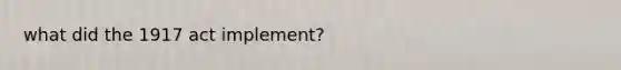 what did the 1917 act implement?