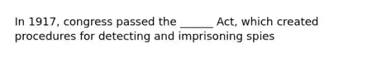 In 1917, congress passed the ______ Act, which created procedures for detecting and imprisoning spies