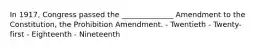 In 1917, Congress passed the ______________ Amendment to the Constitution, the Prohibition Amendment. - Twentieth - Twenty-first - Eighteenth - Nineteenth