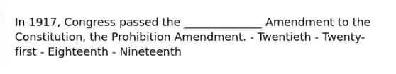 In 1917, Congress passed the ______________ Amendment to the Constitution, the Prohibition Amendment. - Twentieth - Twenty-first - Eighteenth - Nineteenth