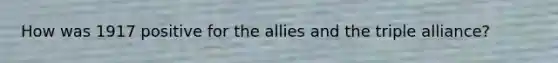 How was 1917 positive for the allies and the triple alliance?