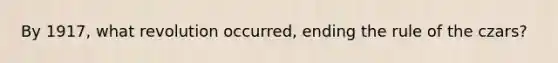 By 1917, what revolution occurred, ending the rule of the czars?