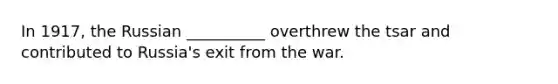 In 1917, the Russian __________ overthrew the tsar and contributed to Russia's exit from the war.