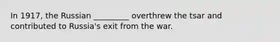 In 1917, the Russian _________ overthrew the tsar and contributed to Russia's exit from the war.