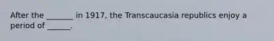 After the _______ in 1917, the Transcaucasia republics enjoy a period of ______.