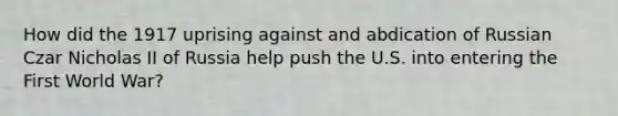 How did the 1917 uprising against and abdication of Russian Czar Nicholas II of Russia help push the U.S. into entering the First World War?