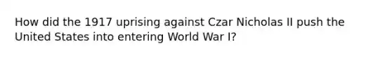 How did the 1917 uprising against Czar Nicholas II push the United States into entering World War I?