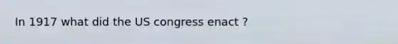 In 1917 what did the US congress enact ?