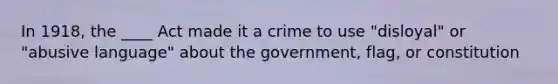 In 1918, the ____ Act made it a crime to use "disloyal" or "abusive language" about the government, flag, or constitution