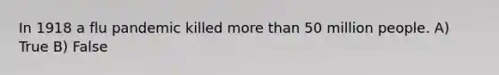 In 1918 a flu pandemic killed more than 50 million people. A) True B) False