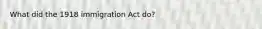 What did the 1918 immigration Act do?