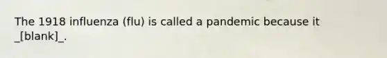 The 1918 influenza (flu) is called a pandemic because it _[blank]_.